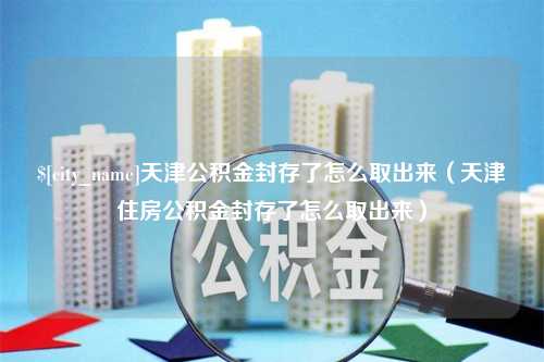 万宁天津公积金封存了怎么取出来（天津住房公积金封存了怎么取出来）