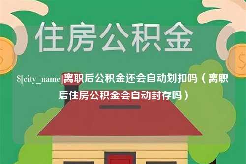 万宁离职后公积金还会自动划扣吗（离职后住房公积金会自动封存吗）