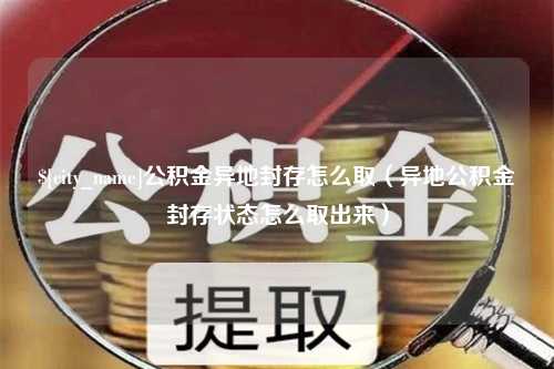 万宁公积金异地封存怎么取（异地公积金封存状态怎么取出来）