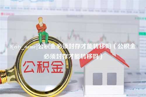 万宁公积金必须封存才能转移吗（公积金必须封存才能转移吗）