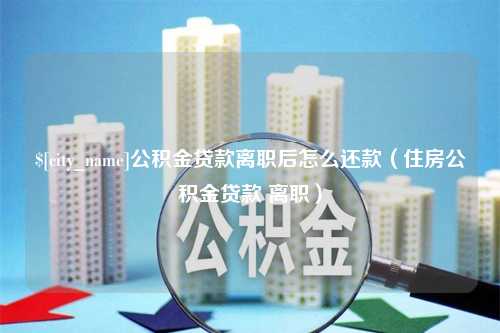 万宁公积金贷款离职后怎么还款（住房公积金贷款 离职）