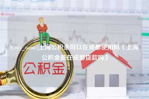 万宁上海公积金可以在成都使用吗（上海公积金能在成都贷款吗）