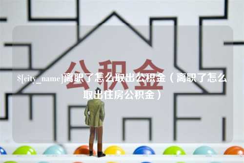 万宁离职了怎么取出公积金（离职了怎么取出住房公积金）