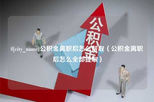 万宁公积金离职后怎么帮取（公积金离职后怎么全部提取）