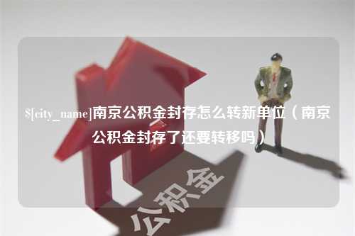 万宁南京公积金封存怎么转新单位（南京公积金封存了还要转移吗）