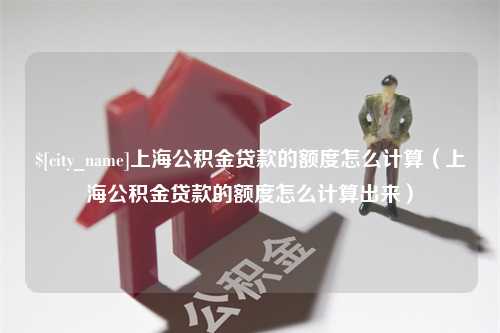 万宁上海公积金贷款的额度怎么计算（上海公积金贷款的额度怎么计算出来）